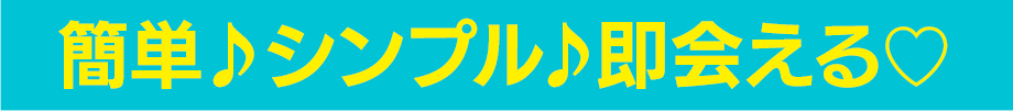 簡単♪シンプル♬即会える♡