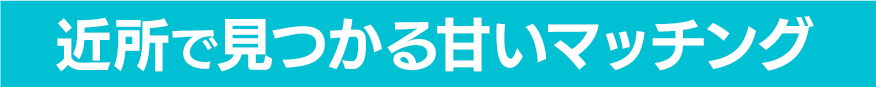 近所で見つかる甘いマッチング